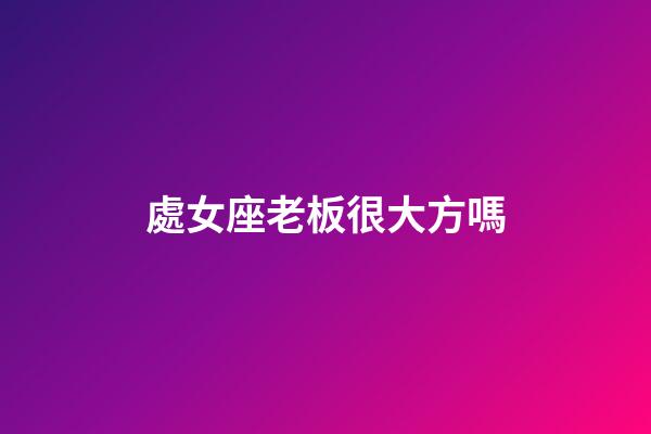 處女座老板很大方嗎-第1張-星座運勢-玄機派