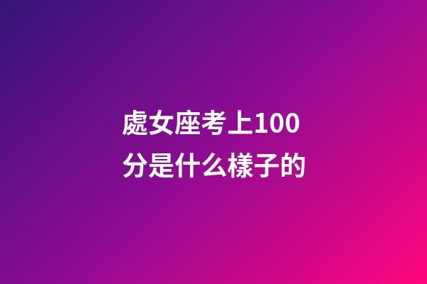 處女座考上100分是什么樣子的-第1張-星座運勢-玄機派