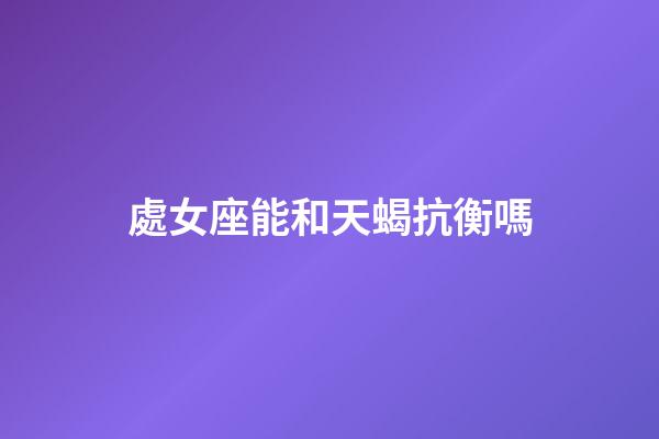 處女座能和天蝎抗衡嗎-第1張-星座運勢-玄機派