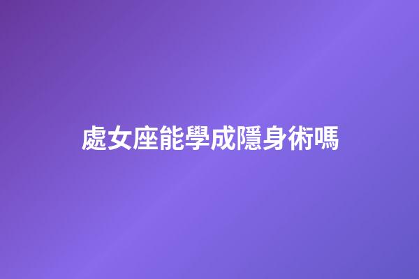 處女座能學成隱身術嗎-第1張-星座運勢-玄機派