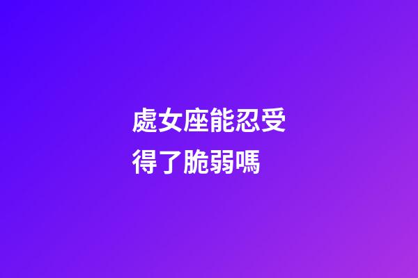 處女座能忍受得了脆弱嗎-第1張-星座運勢-玄機派