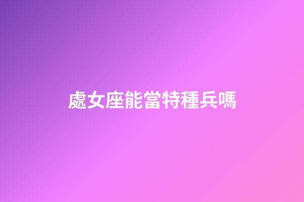 處女座能當特種兵嗎-第1張-星座運勢-玄機派