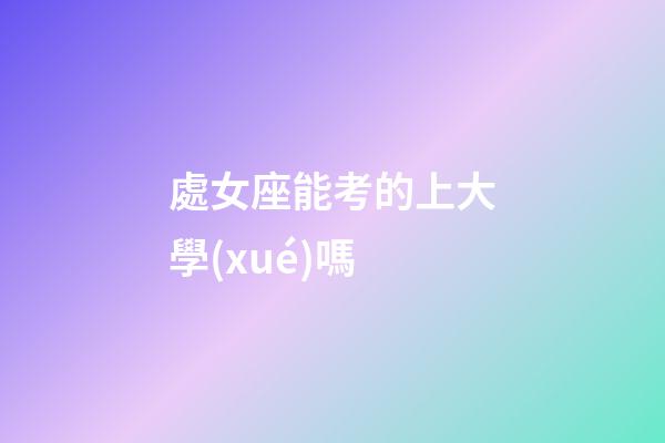 處女座能考的上大學(xué)嗎-第1張-星座運勢-玄機派