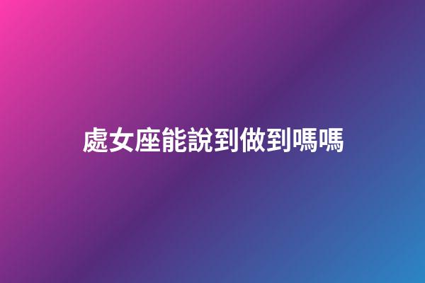 處女座能說到做到嗎嗎