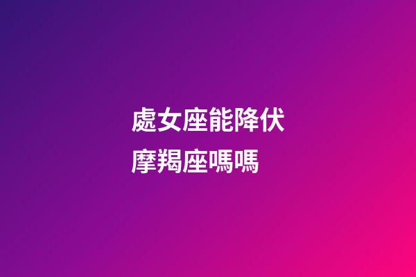 處女座能降伏摩羯座嗎嗎-第1張-星座運勢-玄機派