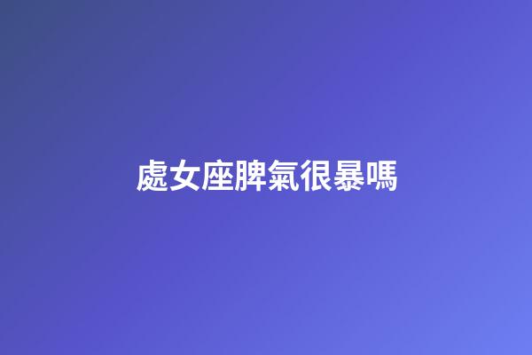 處女座脾氣很暴嗎-第1張-星座運(yùn)勢-玄機(jī)派