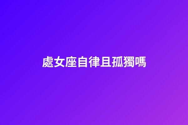 處女座自律且孤獨嗎-第1張-星座運勢-玄機派