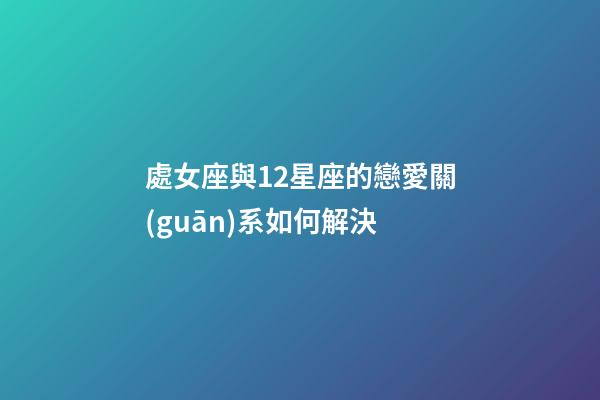 處女座與12星座的戀愛關(guān)系如何解決-第1張-星座運勢-玄機派