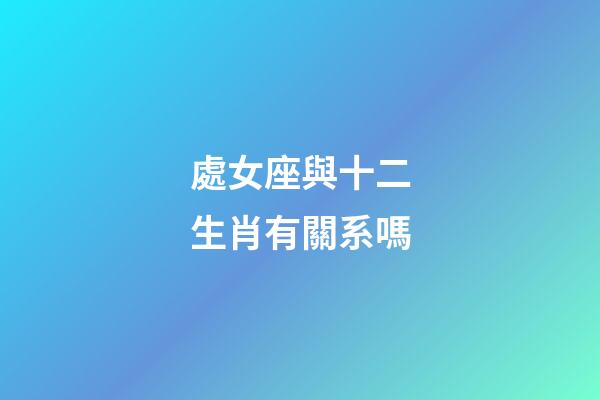 處女座與十二生肖有關系嗎-第1張-星座運勢-玄機派