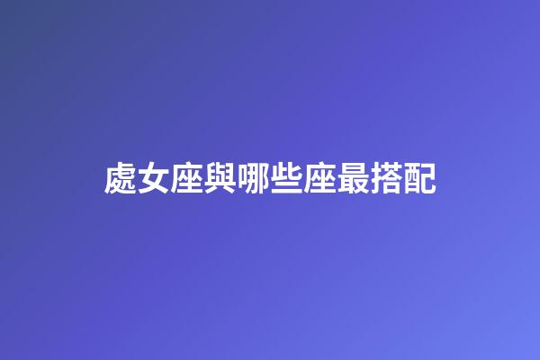 處女座與哪些座最搭配-第1張-星座運勢-玄機派