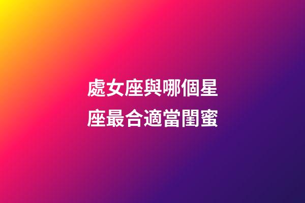 處女座與哪個星座最合適當閨蜜-第1張-星座運勢-玄機派