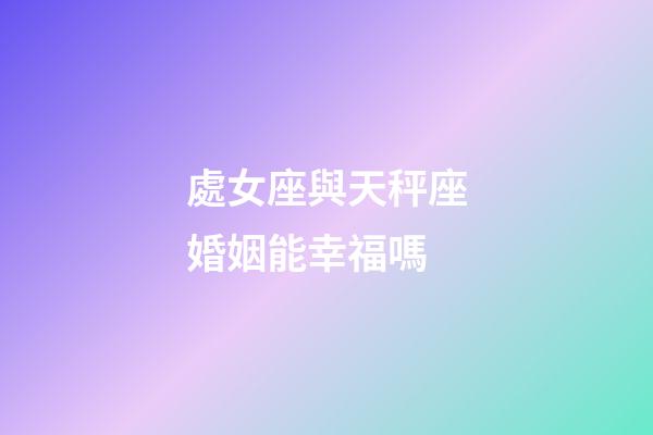 處女座與天秤座婚姻能幸福嗎-第1張-星座運勢-玄機派