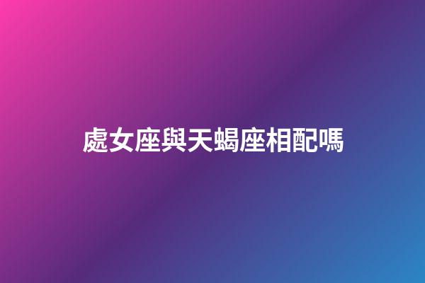 處女座與天蝎座相配嗎-第1張-星座運勢-玄機派
