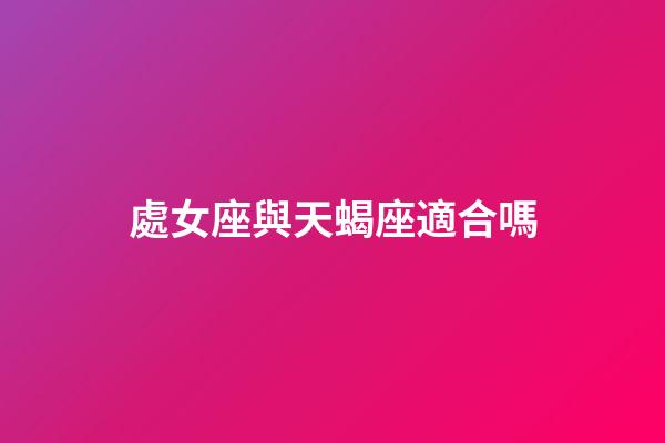 處女座與天蝎座適合嗎-第1張-星座運勢-玄機派