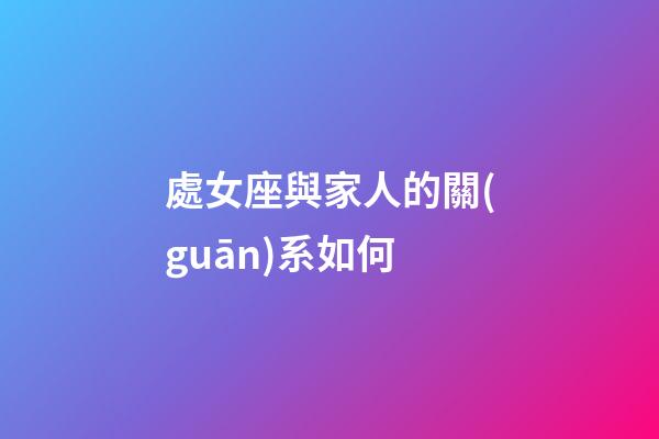 處女座與家人的關(guān)系如何-第1張-星座運(yùn)勢(shì)-玄機(jī)派