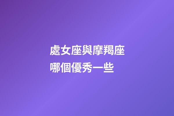 處女座與摩羯座哪個優秀一些-第1張-星座運勢-玄機派