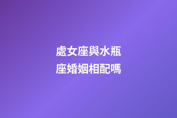 處女座與水瓶座婚姻相配嗎-第1張-星座運勢-玄機派