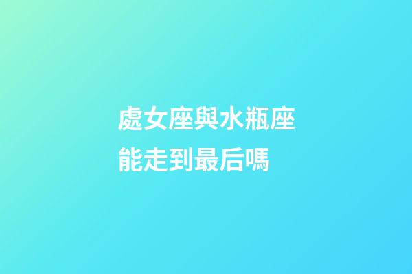 處女座與水瓶座能走到最后嗎-第1張-星座運勢-玄機派