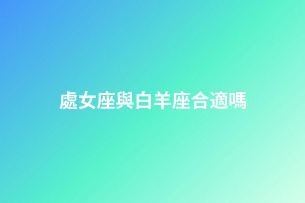 處女座與白羊座合適嗎-第1張-星座運勢-玄機派