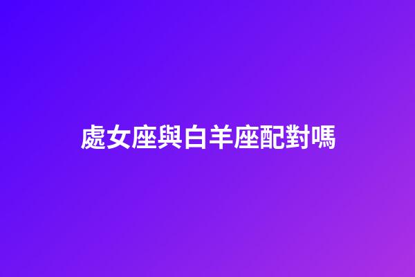 處女座與白羊座配對嗎-第1張-星座運勢-玄機派