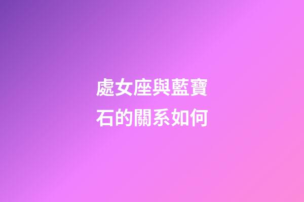處女座與藍寶石的關系如何-第1張-星座運勢-玄機派