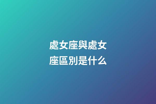 處女座與處女座區別是什么-第1張-星座運勢-玄機派