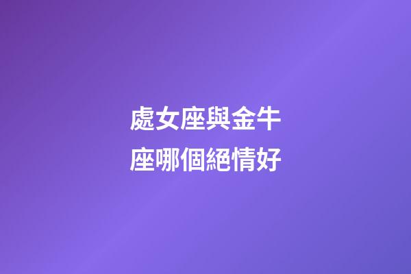 處女座與金牛座哪個絕情好-第1張-星座運勢-玄機派