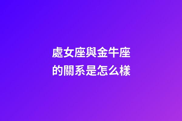處女座與金牛座的關系是怎么樣-第1張-星座運勢-玄機派