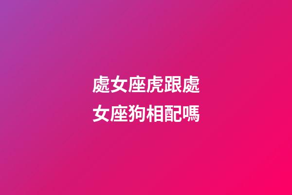 處女座虎跟處女座狗相配嗎-第1張-星座運勢-玄機派