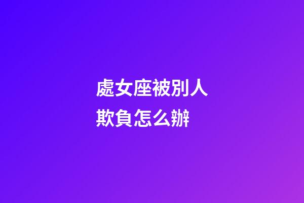 處女座被別人欺負怎么辦-第1張-星座運勢-玄機派