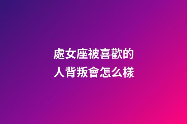 處女座被喜歡的人背叛會怎么樣-第1張-星座運勢-玄機派