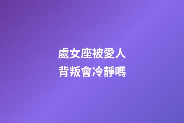 處女座被愛人背叛會冷靜嗎-第1張-星座運勢-玄機派