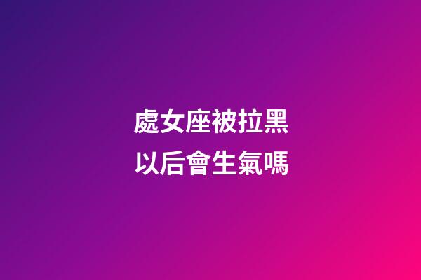 處女座被拉黑以后會生氣嗎-第1張-星座運勢-玄機派