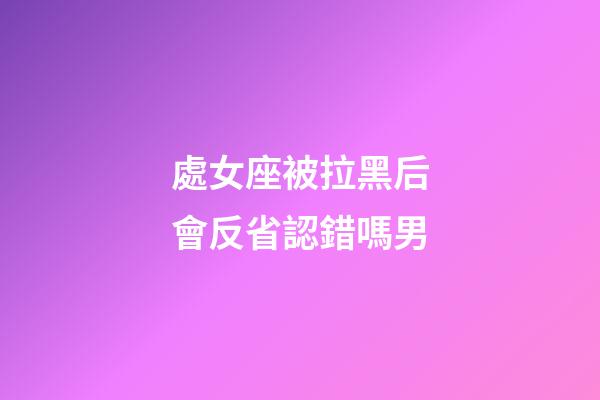 處女座被拉黑后會反省認錯嗎男-第1張-星座運勢-玄機派