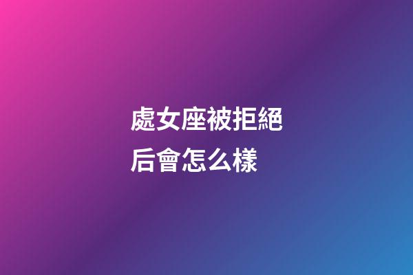 處女座被拒絕后會怎么樣-第1張-星座運勢-玄機派