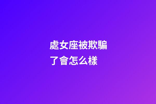 處女座被欺騙了會怎么樣-第1張-星座運勢-玄機派