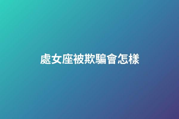 處女座被欺騙會怎樣-第1張-星座運勢-玄機派