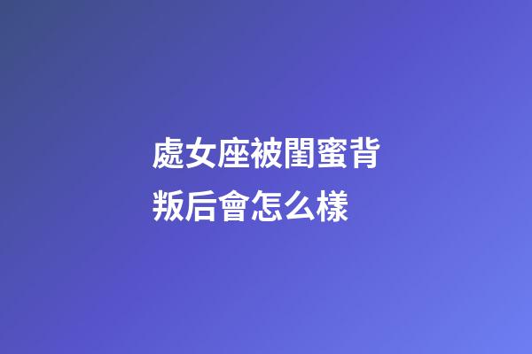 處女座被閨蜜背叛后會怎么樣-第1張-星座運勢-玄機派