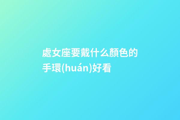 處女座要戴什么顏色的手環(huán)好看-第1張-星座運(yùn)勢(shì)-玄機(jī)派