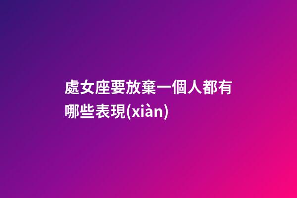 處女座要放棄一個人都有哪些表現(xiàn)-第1張-星座運勢-玄機派