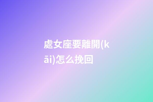 處女座要離開(kāi)怎么挽回-第1張-星座運(yùn)勢(shì)-玄機(jī)派