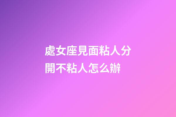 處女座見面粘人分開不粘人怎么辦-第1張-星座運(yùn)勢-玄機(jī)派