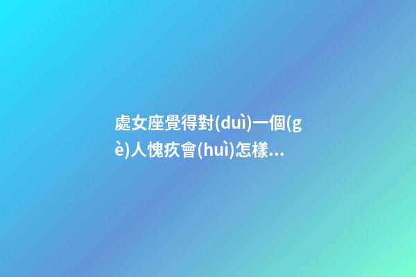 處女座覺得對(duì)一個(gè)人愧疚會(huì)怎樣呢-第1張-星座運(yùn)勢(shì)-玄機(jī)派