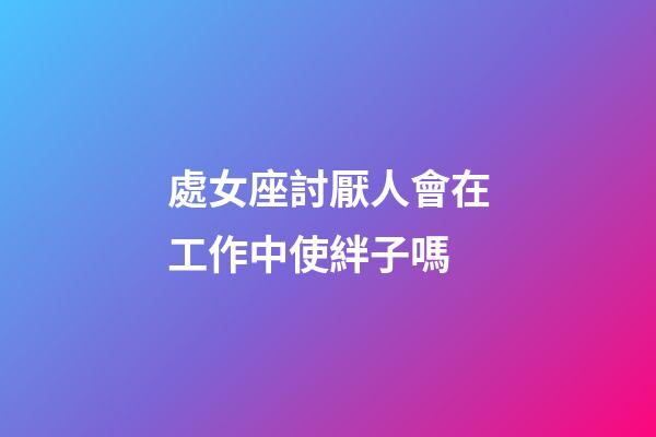 處女座討厭人會在工作中使絆子嗎-第1張-星座運勢-玄機派