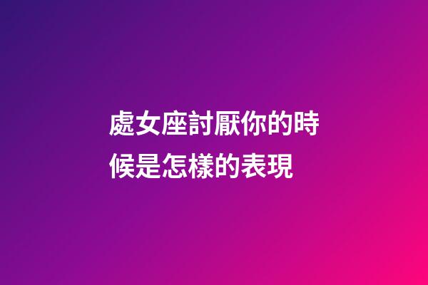 處女座討厭你的時候是怎樣的表現-第1張-星座運勢-玄機派