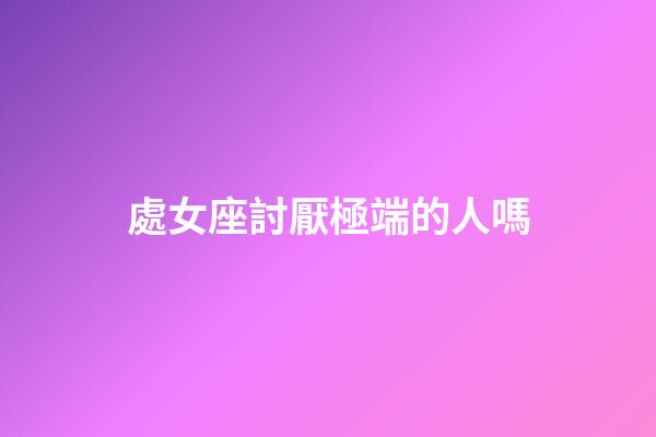處女座討厭極端的人嗎-第1張-星座運勢-玄機派