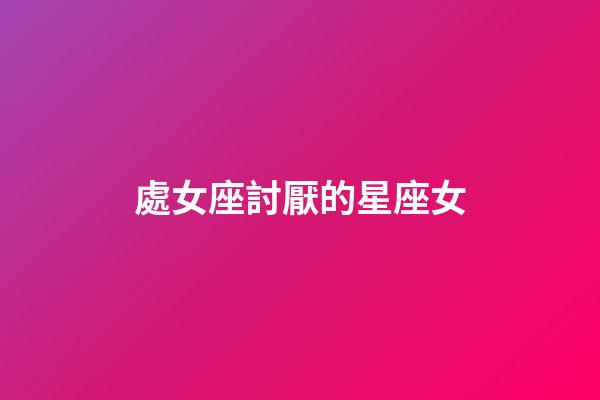 處女座討厭的星座女-第1張-星座運(yùn)勢-玄機(jī)派
