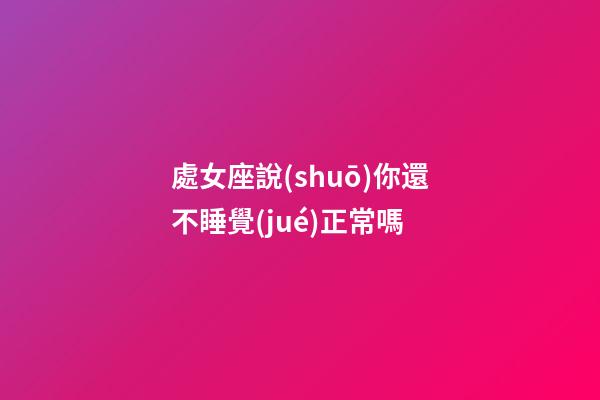 處女座說(shuō)你還不睡覺(jué)正常嗎-第1張-星座運(yùn)勢(shì)-玄機(jī)派