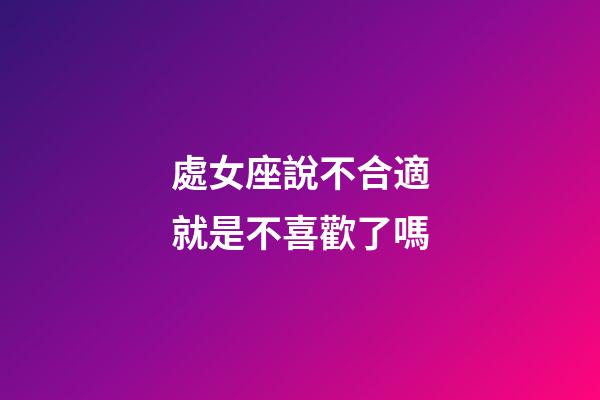 處女座說不合適就是不喜歡了嗎-第1張-星座運勢-玄機派