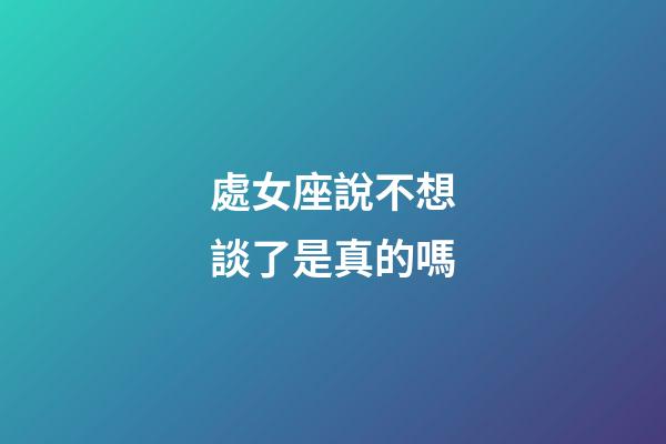 處女座說不想談了是真的嗎-第1張-星座運(yùn)勢-玄機(jī)派